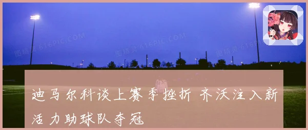 迪马尔科谈上赛季挫折 齐沃注入新活力助球队夺冠