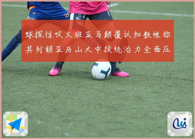 球探惊叹文班亚马颠覆认知教练称其封锁亚历山大中投统治力全面压制