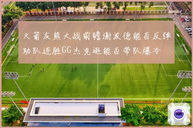 火箭灰熊大战前瞻谢泼德能否反弹助队连胜GG杰克逊能否带队爆冷