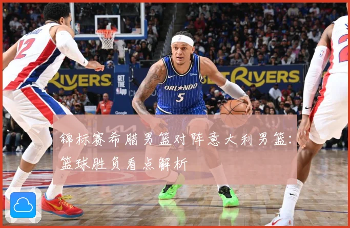 锦标赛希腊男篮对阵意大利男篮：篮球胜负看点解析