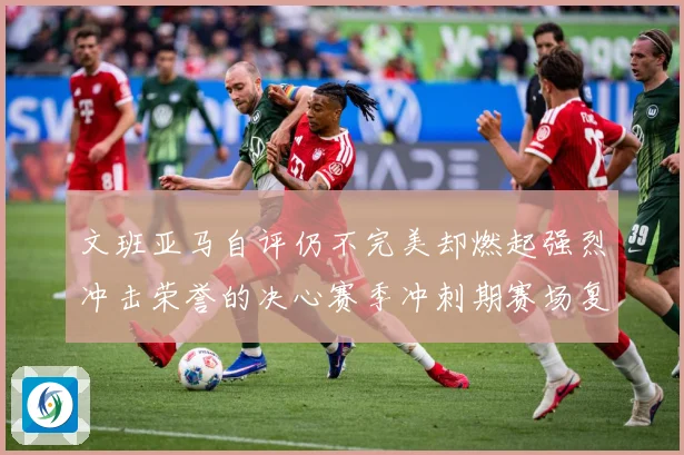 文班亚马自评仍不完美却燃起强烈冲击荣誉的决心赛季冲刺期赛场复盘
