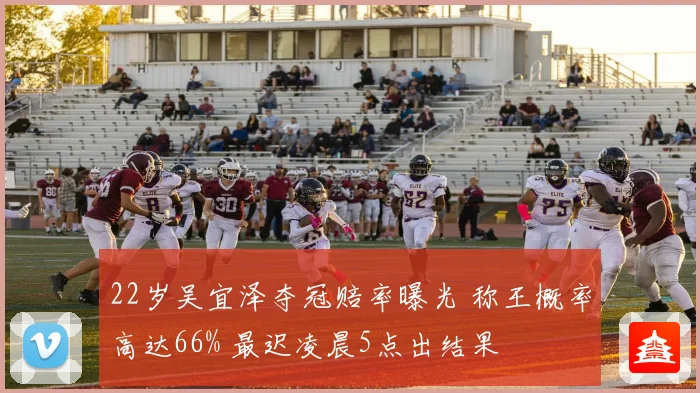 22岁吴宜泽夺冠赔率曝光 称王概率高达66% 最迟凌晨5点出结果