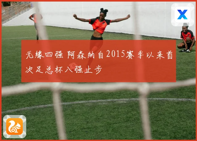 无缘四强 阿森纳自2015赛季以来首次足总杯八强止步
