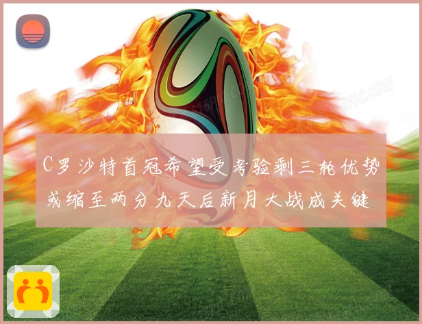 C罗沙特首冠希望受考验剩三轮优势或缩至两分九天后新月大战成关键