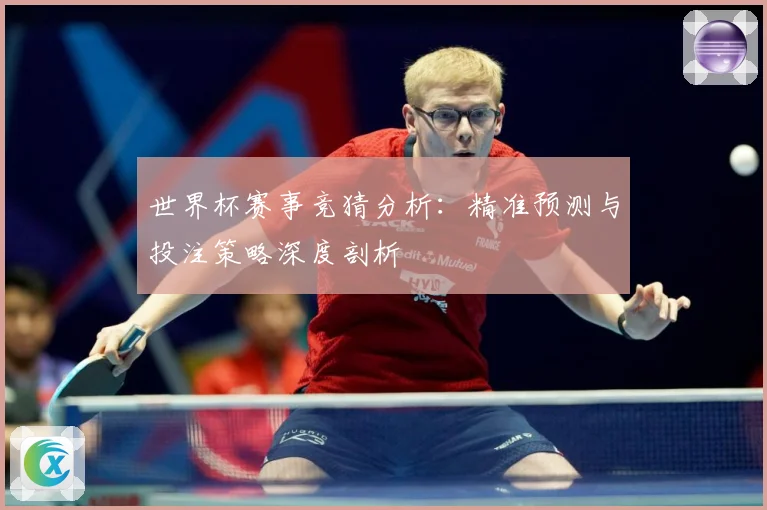 世界杯赛事竞猜分析：精准预测与投注策略深度剖析