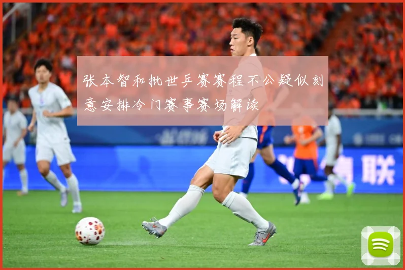 张本智和批世乒赛赛程不公疑似刻意安排冷门赛事赛场解读