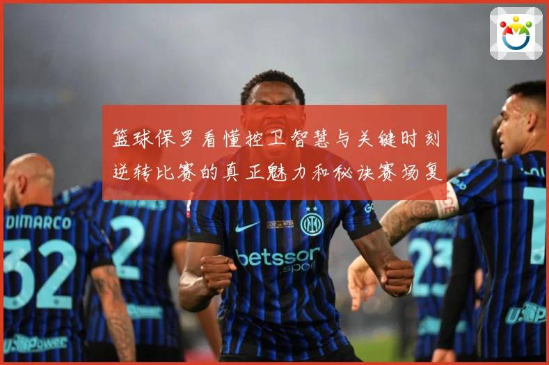 篮球保罗看懂控卫智慧与关键时刻逆转比赛的真正魅力和秘诀赛场复盘