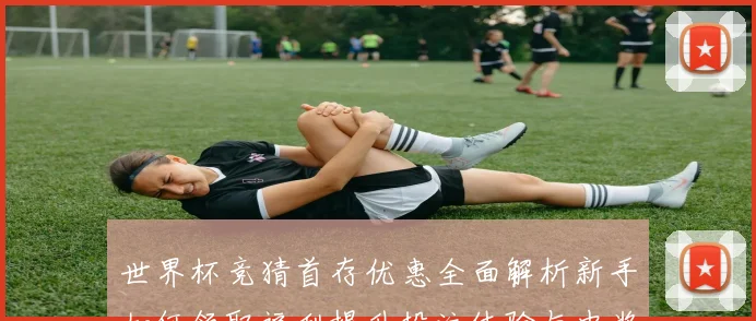 世界杯竞猜首存优惠全面解析新手如何领取福利提升投注体验与中奖机会⚽