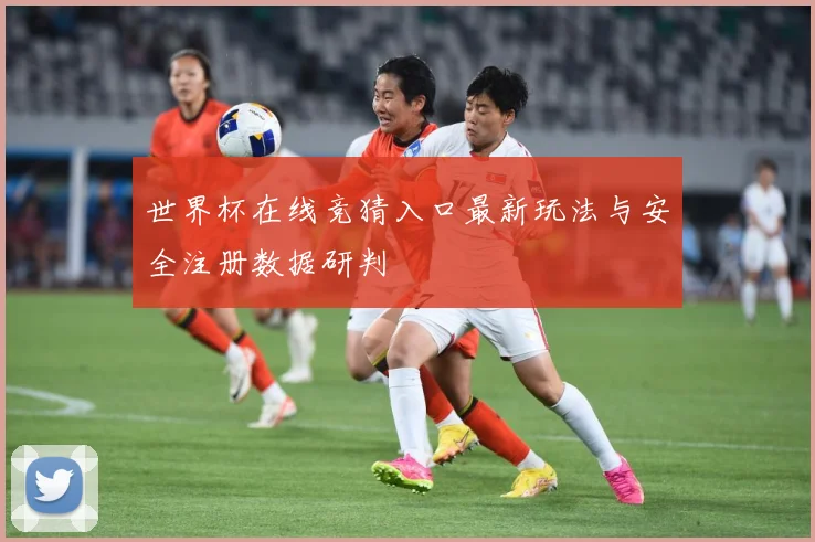 世界杯在线竞猜入口最新玩法与安全注册数据研判