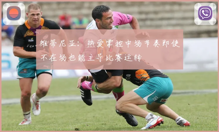 维蒂尼亚：热爱掌控中场节奏即使不在场也能主导比赛运转