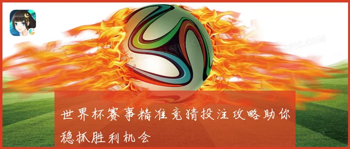 世界杯赛事精准竞猜投注攻略助你稳抓胜利机会