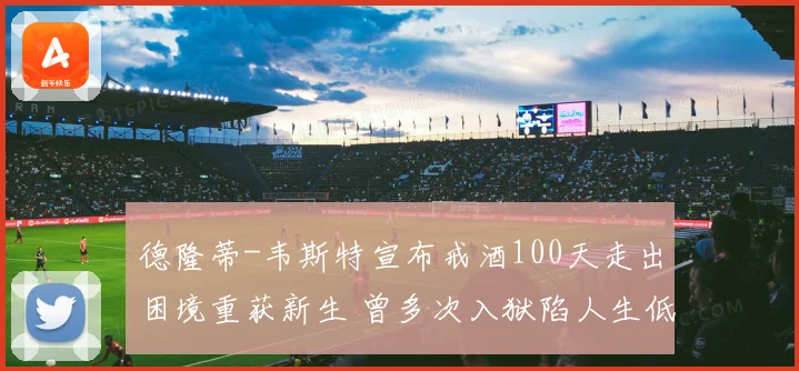德隆蒂-韦斯特宣布戒酒100天走出困境重获新生 曾多次入狱陷人生低谷