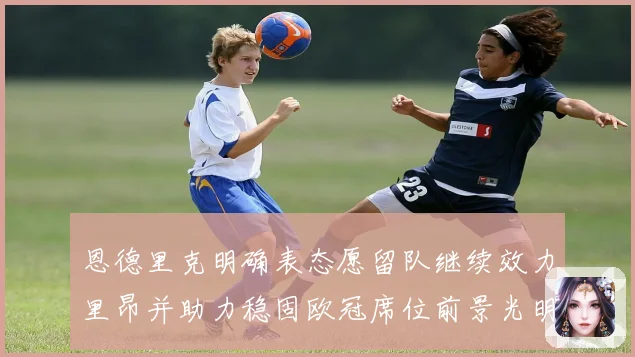 恩德里克明确表态愿留队继续效力里昂并助力稳固欧冠席位前景光明