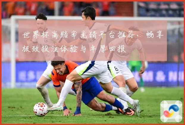 世界杯高赔率竞猜平台推荐，畅享极致投注体验与丰厚回报