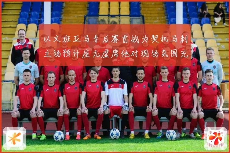 以文班亚马季后赛首战为契机马刺主场预计座无虚席他对现场氛围充满期待