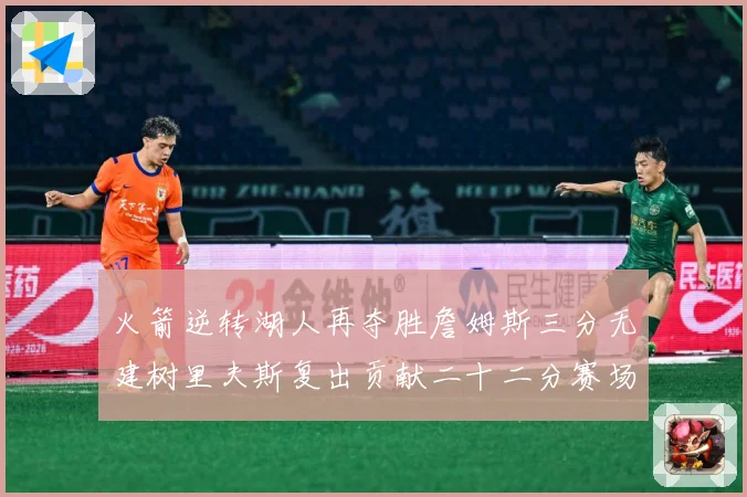 火箭逆转湖人再夺胜詹姆斯三分无建树里夫斯复出贡献二十二分赛场复盘