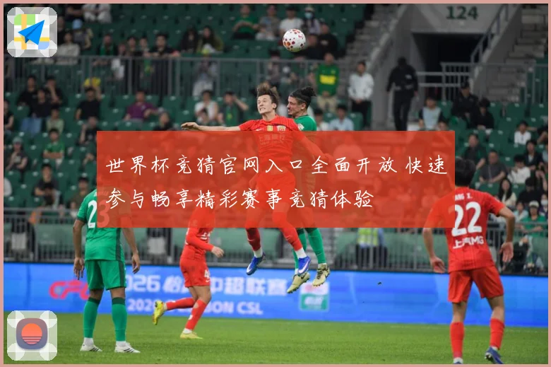 世界杯竞猜官网入口全面开放 快速参与畅享精彩赛事竞猜体验