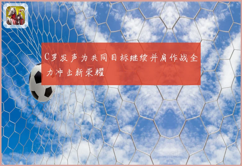 C罗发声为共同目标继续并肩作战全力冲击新荣耀