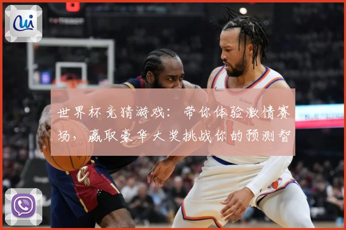 世界杯竞猜游戏：带你体验激情赛场，赢取豪华大奖挑战你的预测智慧