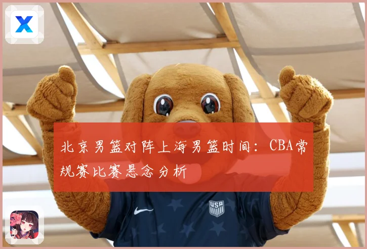 北京男篮对阵上海男篮时间：CBA常规赛比赛悬念分析