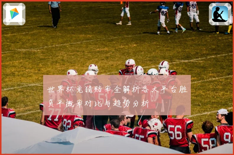 世界杯竞猜赔率全解析各大平台胜负平概率对比与趋势分析