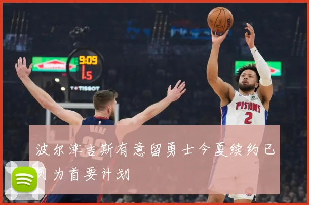 波尔津吉斯有意留勇士今夏续约已列为首要计划
