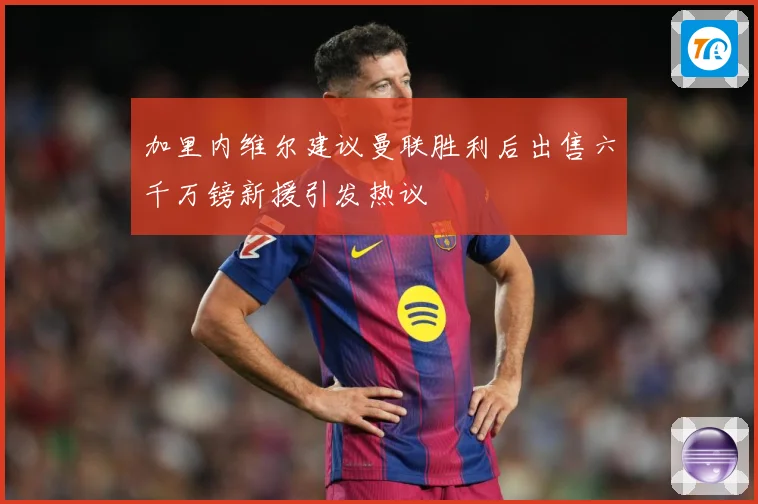 加里内维尔建议曼联胜利后出售六千万镑新援引发热议