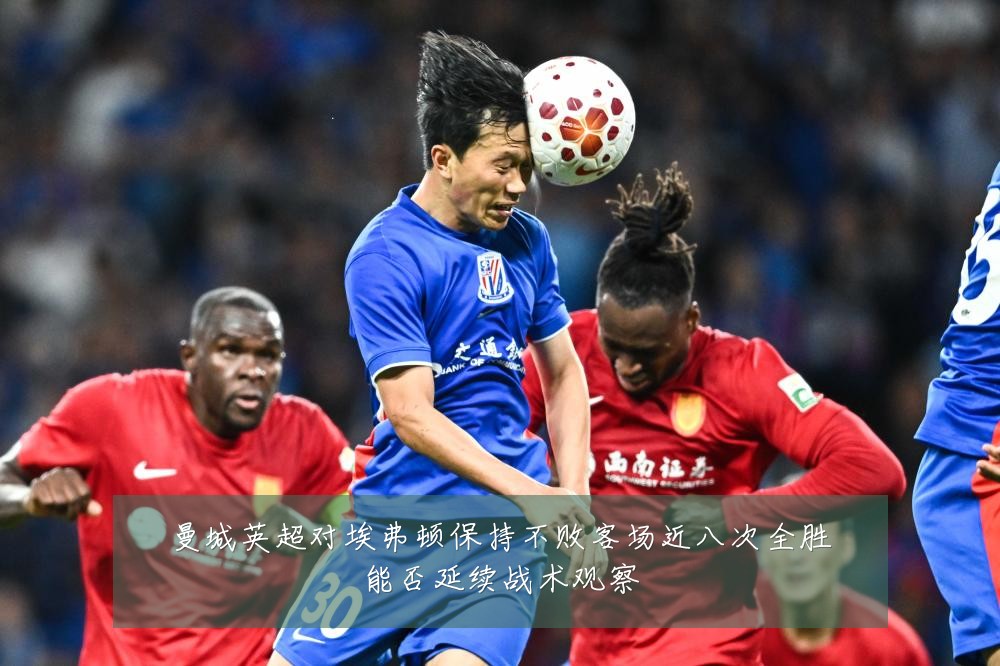 曼城英超对埃弗顿保持不败客场近八次全胜能否延续战术观察