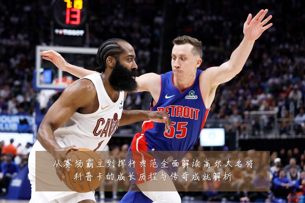 从赛场霸主到挥杆典范全面解读高尔夫名将科普卡的成长历程与传奇成就解析