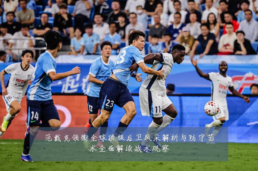 范戴克领衔全球顶级后卫风采解析与防守艺术全面解读战术观察