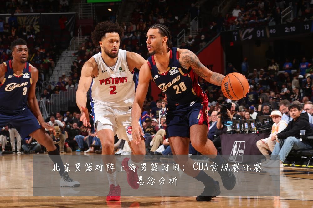 北京男篮对阵上海男篮时间:CBA常规赛比赛悬念分析