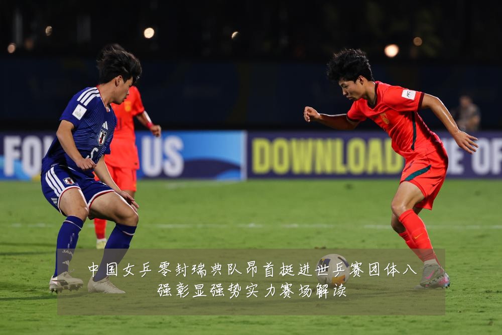 中国女乒零封瑞典队昂首挺进世乒赛团体八强彰显强势实力赛场解读