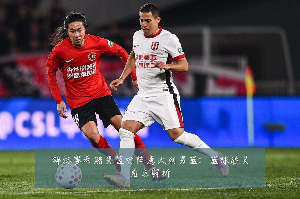 锦标赛希腊男篮对阵意大利男篮:篮球胜负看点解析