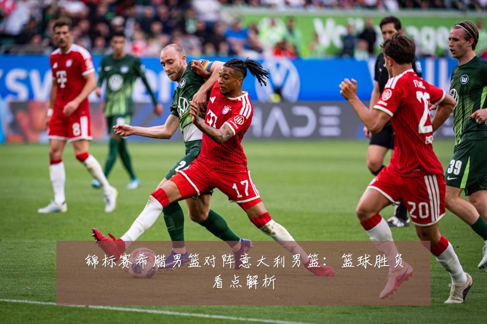 锦标赛希腊男篮对阵意大利男篮:篮球胜负看点解析