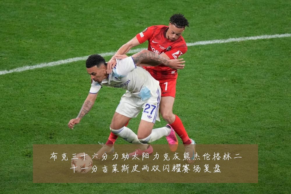 布克三十六分力助太阳力克灰熊杰伦格林二十一分吉莱斯皮两双闪耀赛场复盘