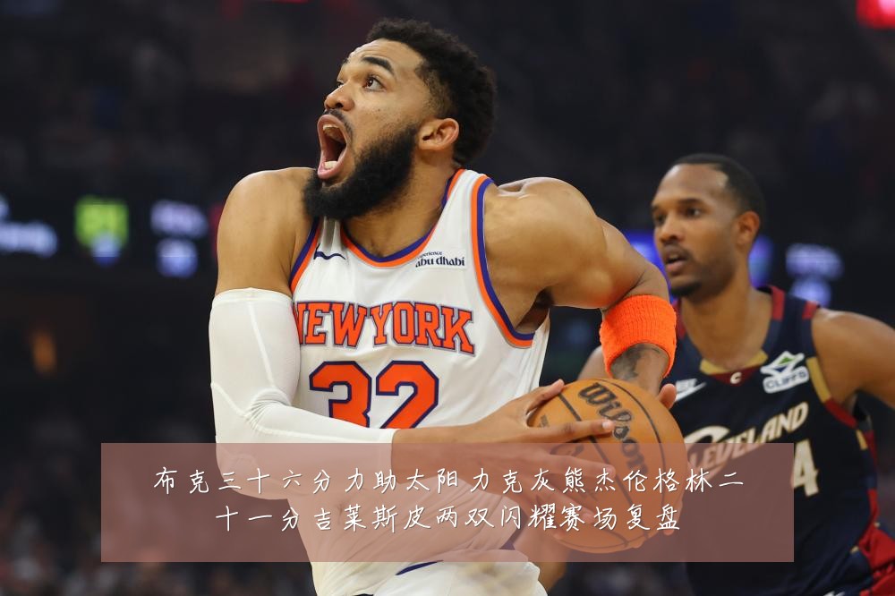 布克三十六分力助太阳力克灰熊杰伦格林二十一分吉莱斯皮两双闪耀赛场复盘