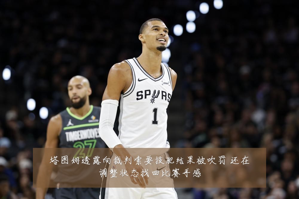 塔图姆透露向裁判索要技犯结果被吹罚 还在调整状态找回比赛手感