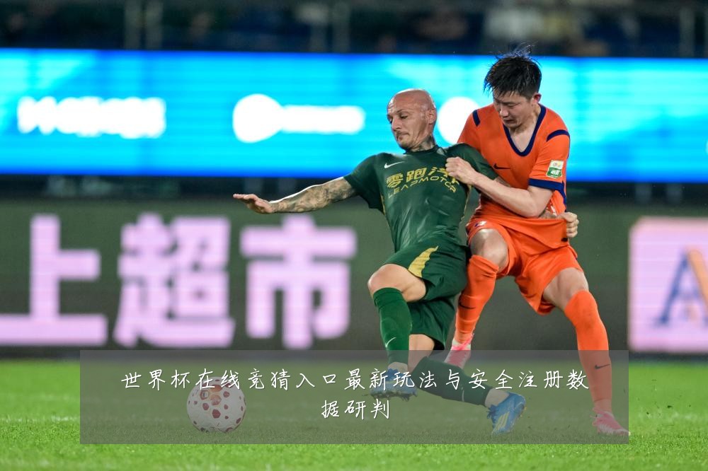 世界杯在线竞猜入口最新玩法与安全注册数据研判